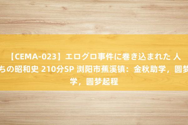 【CEMA-023】エログロ事件に巻き込まれた 人妻たちの昭和史 210分SP 浏阳市蕉溪镇：金秋助学，圆梦起程