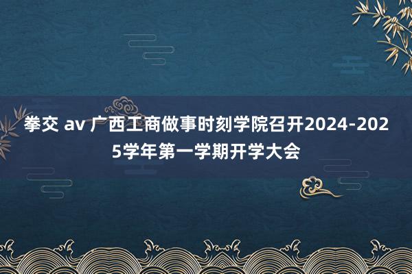 拳交 av 广西工商做事时刻学院召开2024-2025学年第一学期开学大会